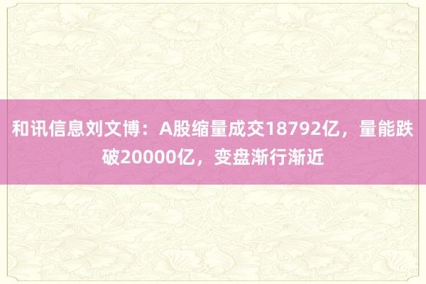 和讯信息刘文博：A股缩量成交18792亿，量能跌破20000亿，变盘渐行渐近