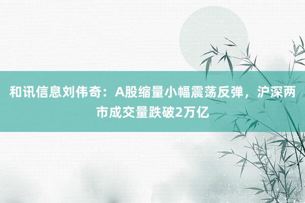 和讯信息刘伟奇：A股缩量小幅震荡反弹，沪深两市成交量跌破2万亿