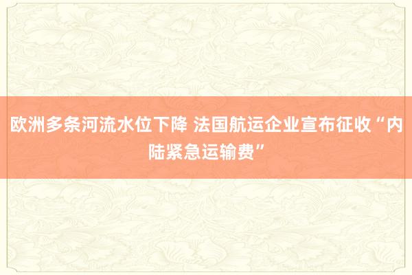欧洲多条河流水位下降 法国航运企业宣布征收“内陆紧急运输费”