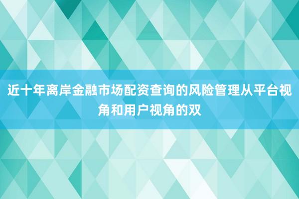 近十年离岸金融市场配资查询的风险管理从平台视角和用户视角的双