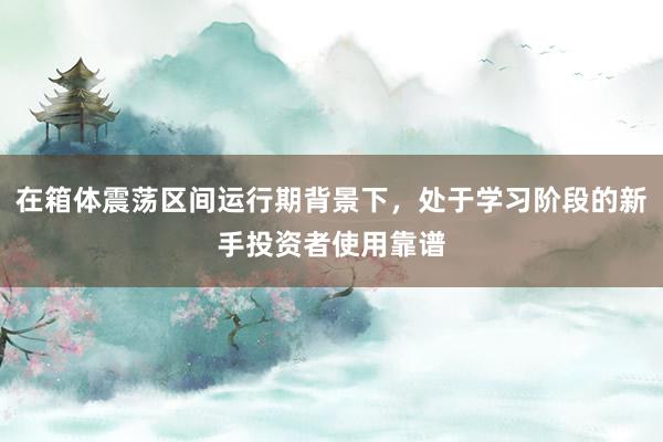 在箱体震荡区间运行期背景下，处于学习阶段的新手投资者使用靠谱