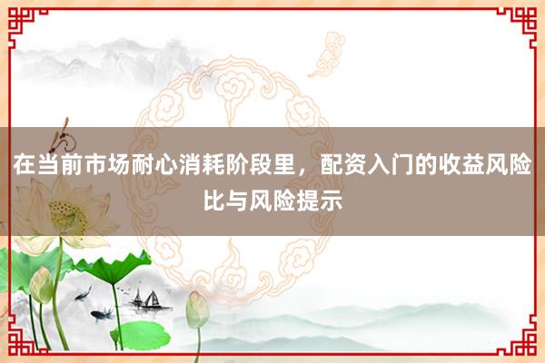 在当前市场耐心消耗阶段里，配资入门的收益风险比与风险提示