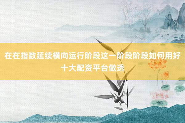 在在指数延续横向运行阶段这一阶段阶段如何用好十大配资平台做透