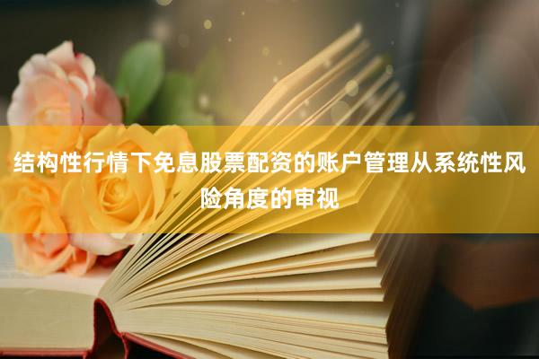 结构性行情下免息股票配资的账户管理从系统性风险角度的审视