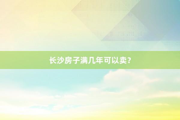 长沙房子满几年可以卖？