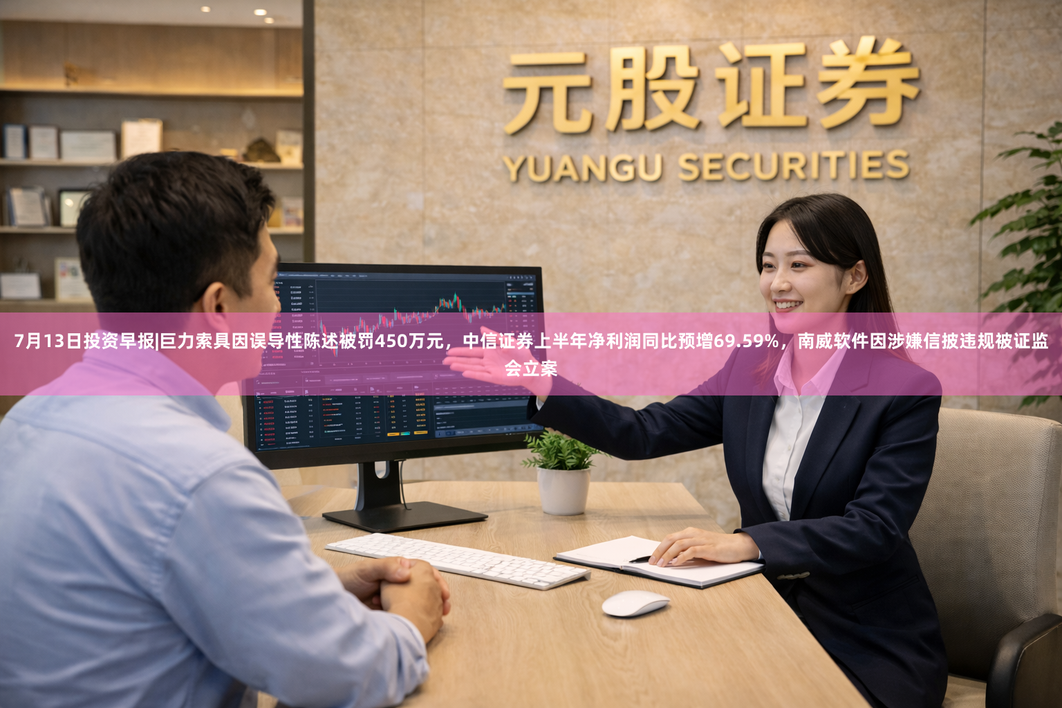 7月13日投资早报|巨力索具因误导性陈述被罚450万元，中信证券上半年净利润同比预增69.59%，南威软件因涉嫌信披违规被证监会立案
