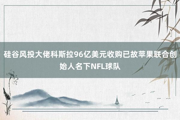 硅谷风投大佬科斯拉96亿美元收购已故苹果联合创始人名下NFL球队
