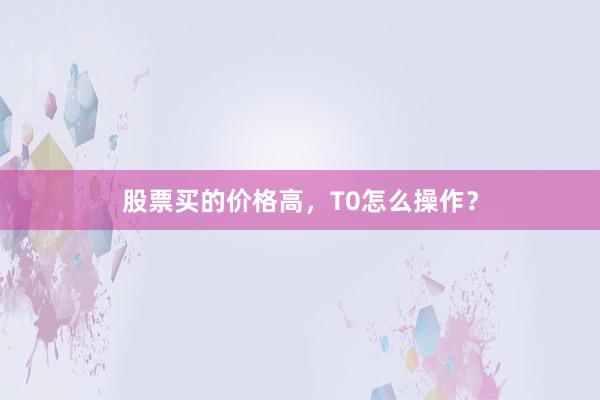 股票买的价格高,T0怎么操作?