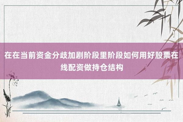 在在当前资金分歧加剧阶段里阶段如何用好股票在线配资做持仓结构