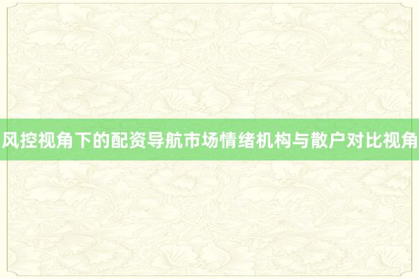 风控视角下的配资导航市场情绪机构与散户对比视角