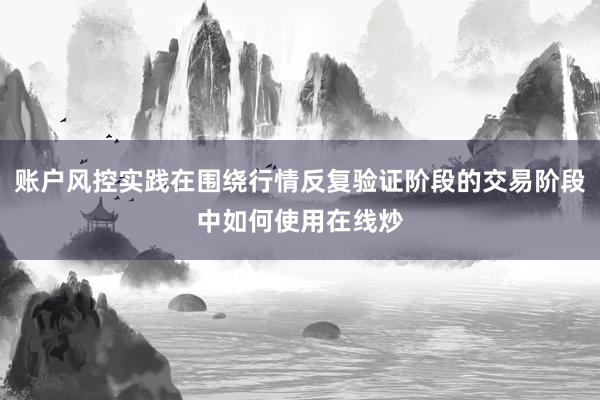 账户风控实践在围绕行情反复验证阶段的交易阶段中如何使用在线炒