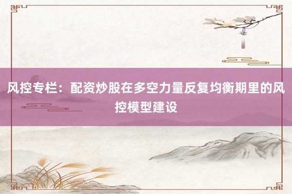 风控专栏：配资炒股在多空力量反复均衡期里的风控模型建设