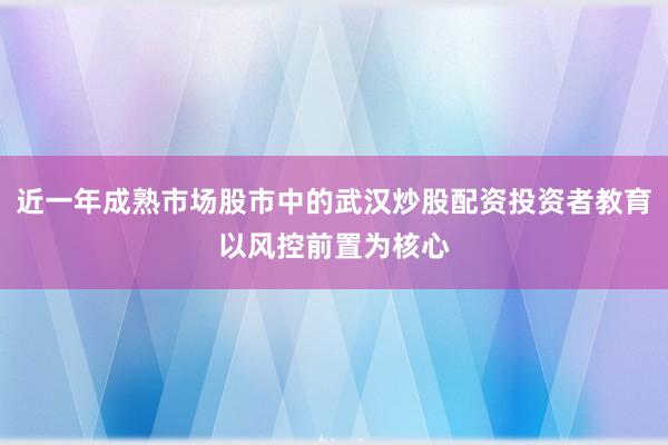 近一年成熟市场股市中的武汉炒股配资投资者教育以风控前置为核心