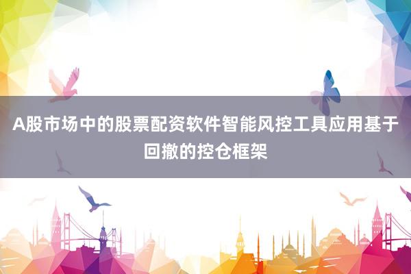 A股市场中的股票配资软件智能风控工具应用基于回撤的控仓框架