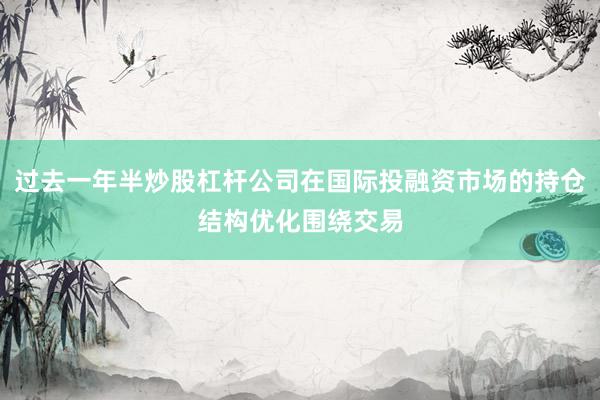 过去一年半炒股杠杆公司在国际投融资市场的持仓结构优化围绕交易