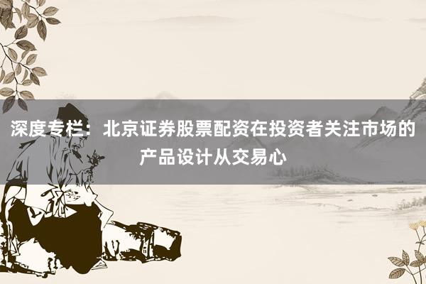 深度专栏：北京证券股票配资在投资者关注市场的产品设计从交易心