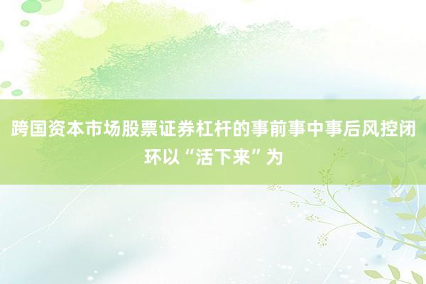 跨国资本市场股票证券杠杆的事前事中事后风控闭环以“活下来”为