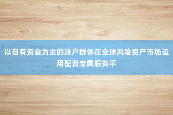 以自有资金为主的账户群体在全球风险资产市场运用配资专属服务平