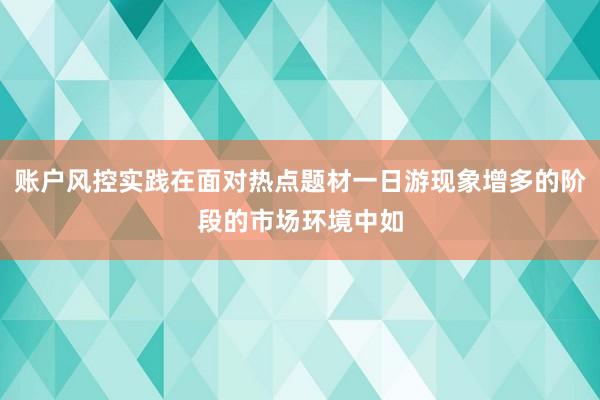 账户风控实践在面对热点题材一日游现象增多的阶段的市场环境中如