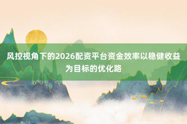 风控视角下的2026配资平台资金效率以稳健收益为目标的优化路