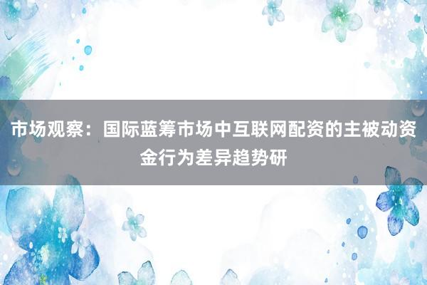 市场观察：国际蓝筹市场中互联网配资的主被动资金行为差异趋势研