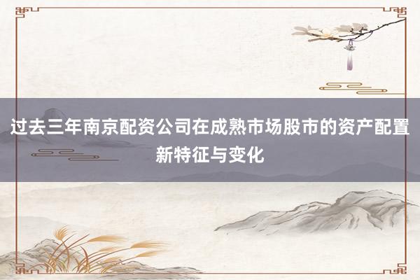 过去三年南京配资公司在成熟市场股市的资产配置新特征与变化
