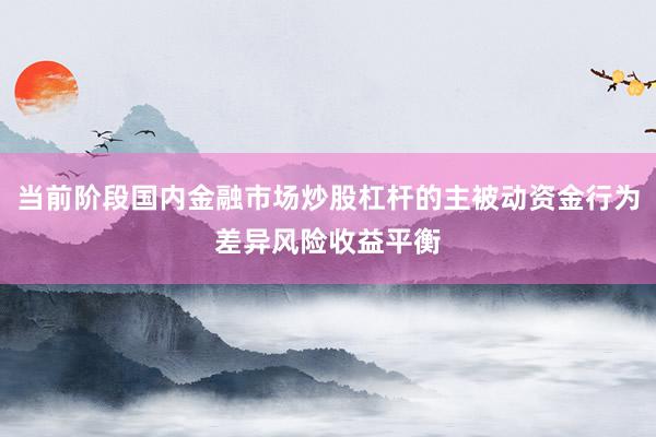 当前阶段国内金融市场炒股杠杆的主被动资金行为差异风险收益平衡