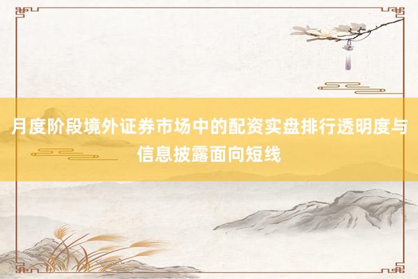 月度阶段境外证券市场中的配资实盘排行透明度与信息披露面向短线