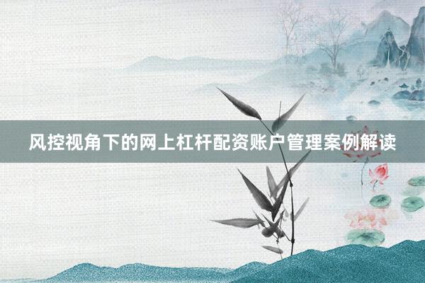 风控视角下的网上杠杆配资账户管理案例解读