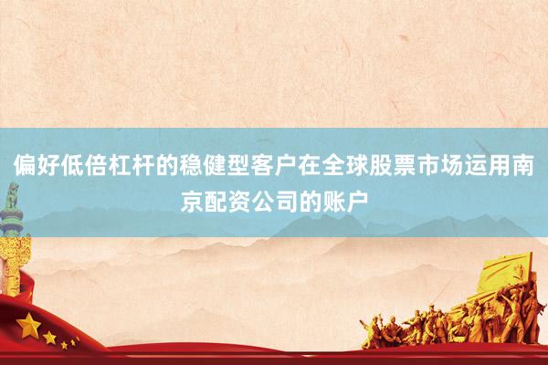 偏好低倍杠杆的稳健型客户在全球股票市场运用南京配资公司的账户