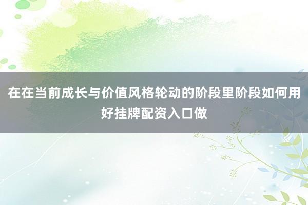 在在当前成长与价值风格轮动的阶段里阶段如何用好挂牌配资入口做