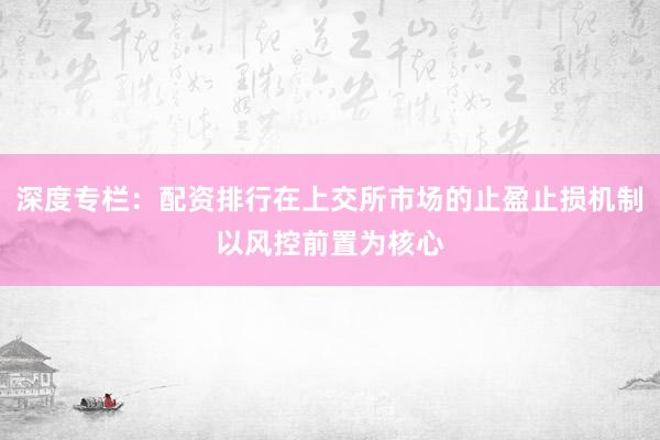 深度专栏：配资排行在上交所市场的止盈止损机制以风控前置为核心