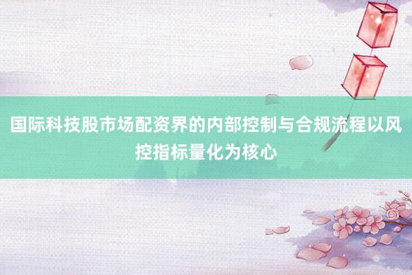 国际科技股市场配资界的内部控制与合规流程以风控指标量化为核心
