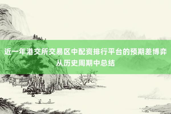 近一年港交所交易区中配资排行平台的预期差博弈从历史周期中总结