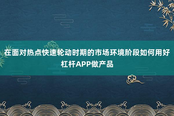 在面对热点快速轮动时期的市场环境阶段如何用好杠杆APP做产品