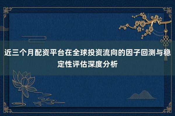 近三个月配资平台在全球投资流向的因子回测与稳定性评估深度分析