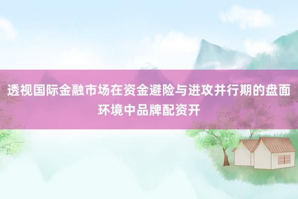 透视国际金融市场在资金避险与进攻并行期的盘面环境中品牌配资开