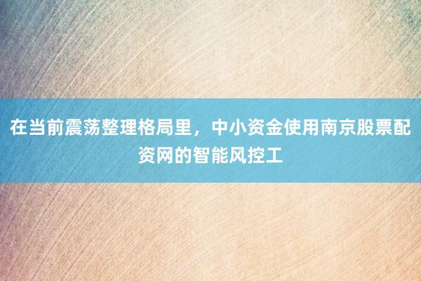 在当前震荡整理格局里，中小资金使用南京股票配资网的智能风控工