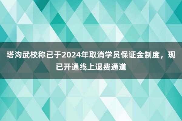 塔沟武校称已于2024年取消学员保证金制度，现已开通线上退费通道