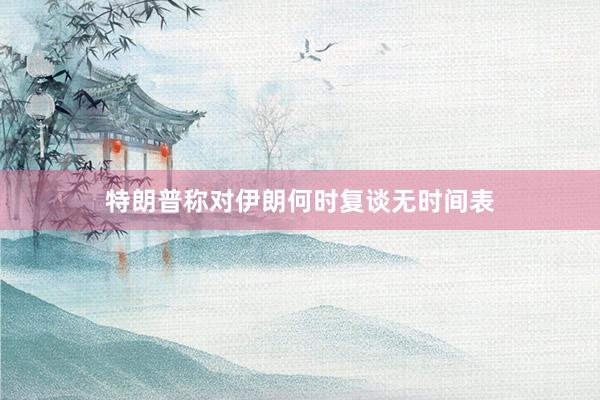 特朗普称对伊朗何时复谈无时间表