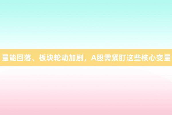 量能回落、板块轮动加剧，A股需紧盯这些核心变量