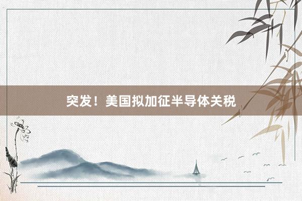突发！美国拟加征半导体关税