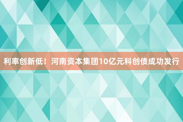 利率创新低！河南资本集团10亿元科创债成功发行