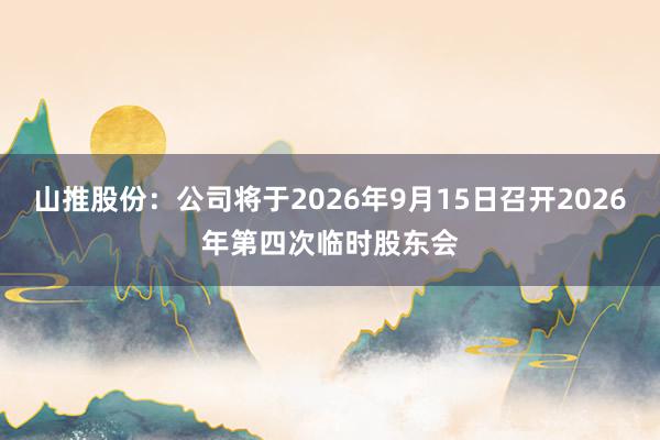 山推股份：公司将于2026年9月15日召开2026年第四次临时股东会