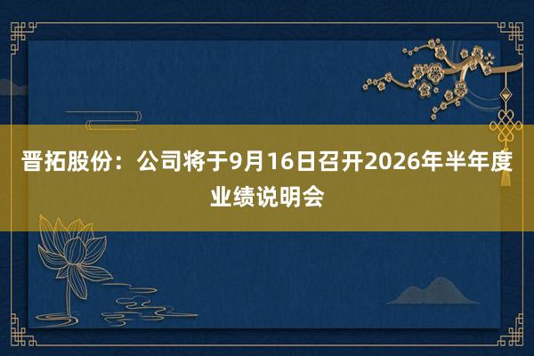 晋拓股份：公司将于9月16日召开2026年半年度业绩说明会