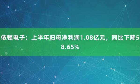 依顿电子：上半年归母净利润1.08亿元，同比下降58.65%