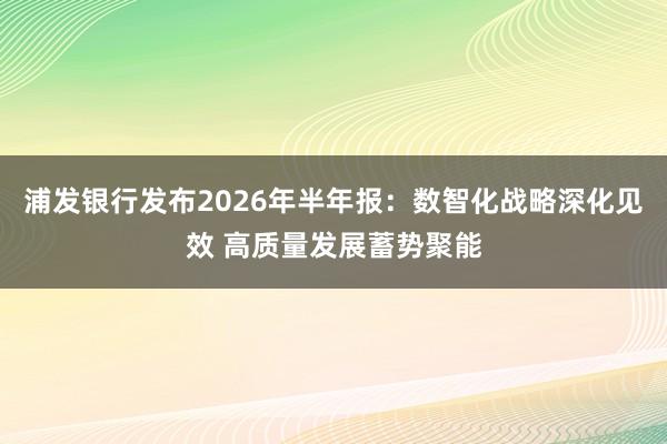 浦发银行发布2026年半年报：数智化战略深化见效 高质量发展蓄势聚能