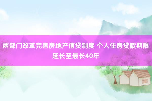 两部门改革完善房地产信贷制度 个人住房贷款期限延长至最长40年