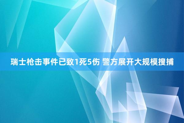 瑞士枪击事件已致1死5伤 警方展开大规模搜捕