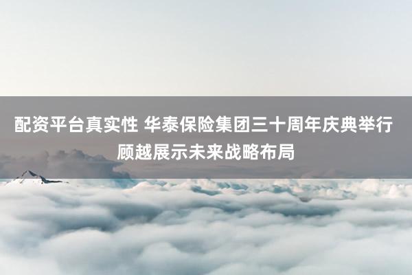 配资平台真实性 华泰保险集团三十周年庆典举行 顾越展示未来战略布局